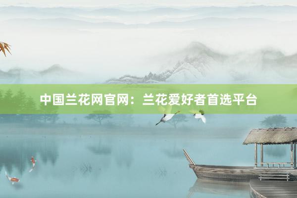 中国兰花网官网：兰花爱好者首选平台
