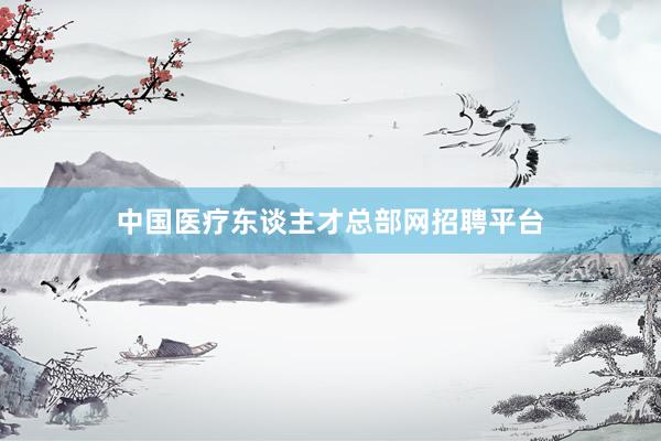 中国医疗东谈主才总部网招聘平台