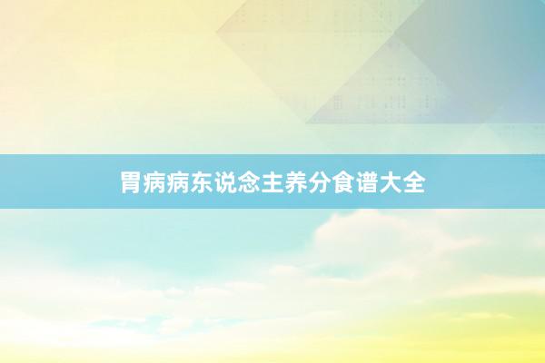 胃病病东说念主养分食谱大全